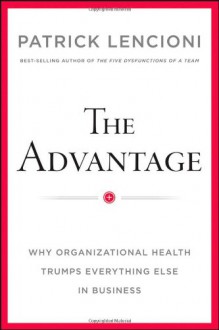 The Advantage: Why Organizational Health Trumps Everything Else in Business - Patrick Lencioni