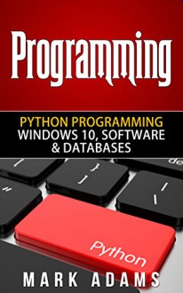 Programming: Python Programming - Windows 10, Software & Databases (Java, Html, C++, Programming C, Programming For Beginners, PHP, Website design) - Mark Adams