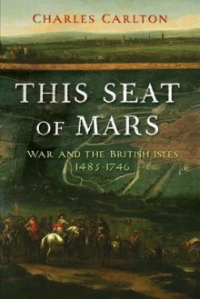 This Seat of Mars: War and the British Isles, 1485-1746 - Charles Carlton