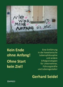 Kein Ende ohne Anfang! Ohne Start kein Ziel!: Eine Einführung in die hawaiische Lebensphilosophie und andere Erfolgsstrategien für Unternehmer, Führungskräfte und Lebensgestalter (German Edition) - Gerhard Seidel