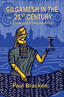 Gilgamesh in the 21st Century: A Personal Quest to Understand Mortality - Paul Bracken