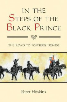 In the Steps of the Black Prince: The Road to Poitiers, 1355-1356 - Peter Hoskins