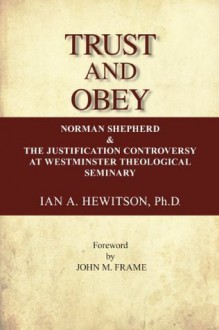 Trust and Obey (Norman Shepherd and the Justification Controversy at Westminister Seminary) - Ian A. Hewitson, John M. Frame