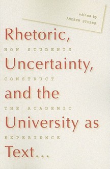 Rhetoric, Uncertainty, and the University as Text: How Students Construct the Academic Experience - Andrew Stubbs, University of Regina, Canadian Plains Research Center Staff