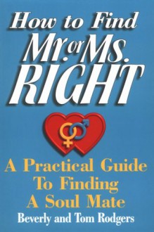 How to Find Mr. or Ms. Right: A Practical Guide to Finding a Soul Mate - Beverly Rodgers, Tom Rodgers