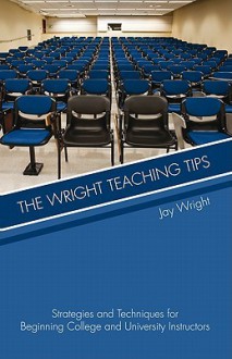 The Wright Teaching Tips: Strategies and Techniques for Beginning College and University Instructors - Jay Wright