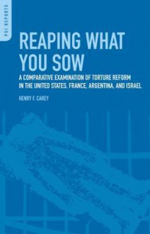 Reaping What You Sow: A Comparative Examination of Torture Reform in the United States, France, Argentina, and Israel: A Comparative Examination of Torture Reform in the United States, France, Argentina, and Israel - Henry F. Carey