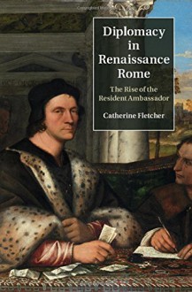 Diplomacy in Renaissance Rome: The Rise of the Resident Ambassador - Catherine Fletcher