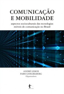 Comunicação e Mobilidade. Aspectos socioculturais das tecnologias móveis de comunicação no Brasil - André Lemos, Fabio Josgrilberg