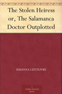 The Stolen Heiress or, The Salamanca Doctor Outplotted - Susanna Centlivre