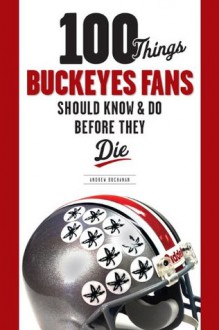 100 Things Buckeyes Fans Should Know & Do Before They Die (100 Things 100 Things) (100 Things...Fans Should Know) - Andrew Buchanan