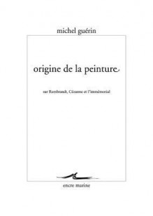 Origine de La Peinture: Sur Rembrandt, Cezanne Et L'Immemorial - Michel Guérin