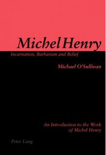 Michel Henry: Incarnation, Barbarism and Belief: An Introduction to the Work of Michel Henry - Michael O'Sullivan