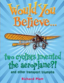 Would You Believe... Two Cyclists Invented the Aeroplane?! And Other Transport Triumphs - Richard Platt