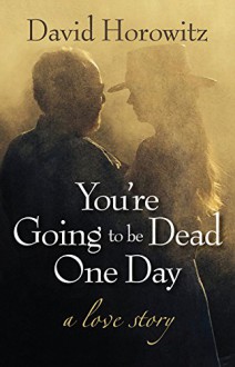 You're Going to Be Dead One Day: A Love Story - David Horowitz