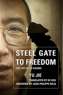 Steel Gate to Freedom: The Life of Liu Xiaobo - Yu Jie, HC Hsu, Jean-Philippe Béja