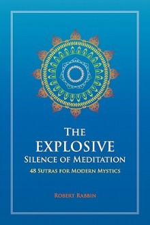 The Explosive Silence of Meditation: 48 Sutras for Modern Mystics - Robert Rabbin