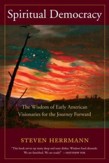 Spiritual Democracy: The Wisdom of Early American Visionaries for the Journey Forward - Steven B Herrman, John Beebe
