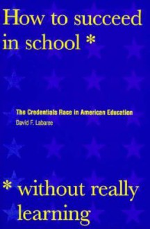 How to Succeed in School Without Really Learning: The Credentials Race in American Education - David Labaree