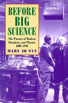 Before Big Science: The Pursuit Of Modern Chemistry And Physics, 1800-1940 - Mary Jo Nye