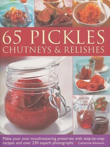 65 Pickles, Chutneys & Relishes: Make Your Own Mouthwatering Preserves with Step-By-Step Recipes and Over 230 Superb Photographs - Catherine Atkinson