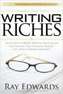 Writing Riches: Learn How to Boost Profits, Drive Sales and Master Your Financial Destiny with Results-Based Web Copy - Ray Edwards