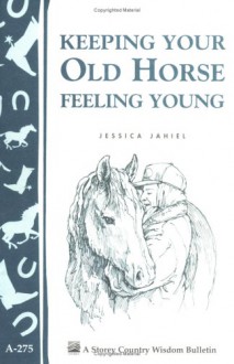 Keeping Your Old Horse Feeling Young: Storey's Country Wisdom Bulletin A-275 - Jessica Jahiel