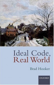 Ideal Code, Real World: A Rule-Consequentialist Theory of Morality - Brad Hooker