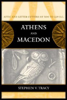 Athens and Macedon: Attic Letter-Cutters of 300 to 229 B.C. - Stephen V. Tracy