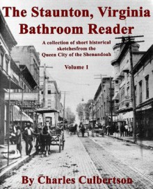 The Staunton, Virginia Bathroom Reader Volume 1: Short Historical Sketches from the Queen City of the Shenandoah - Charles Culbertson