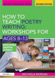 How to Teach Poetry Writing: Workshops for Ages 8-13: Developing Creative Literacy - Michaela Morgan