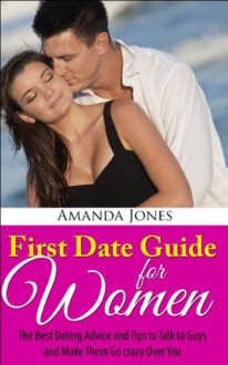 First Date Guide for Women - The Best Dating Advice and Tips to Talk to Guys and Make Them Go Crazy Over You - Amanda Jones