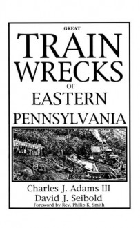 Great Train Wrecks of Eastern Pa - David J. Seibold