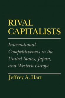 Rival Capitalists: International Competitiveness in the United States, Japan, and Western Europe - Jeffrey A. Hart