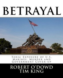 Betrayal: Toxic Exposure of U.S. Marines, Murder and Government Cover-up - Robert O'Dowd, Tim King, Bonnie King