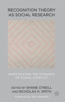 Recognition Theory as Social Research: Investigating the Dynamics of Social Conflict - Shane O'Neill, Nicholas H. Smith