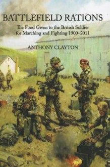 Battlefield Rations: The Food Given to the British Soldier for Marching and Fighting 1900-2011 - Anthony Clayton