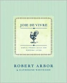 Joie de Vivre: Simple French Style for Everyday Living - Robert Arbor, Katherine Whiteside