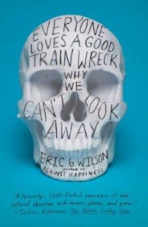 Everyone Loves a Good Train Wreck: Why We Can't Look Away - Eric G. Wilson