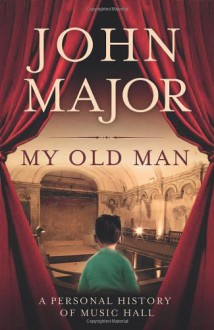 My Old Man: A Personal Journey Into Music Hall. John Major - John Roy Major