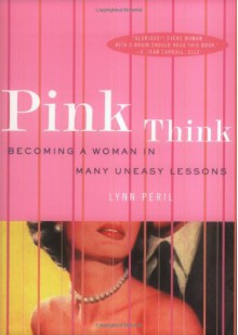 Pink Think: Becoming a Woman in Many Uneasy Lessons - Lynn Peril