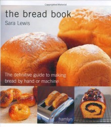 The Bread Book: The Definitive Guide to Making Bread By Hand or Machine - Sara Lewis