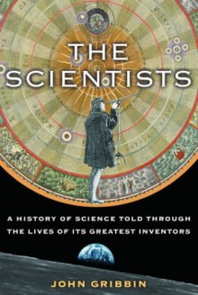 The Scientists: A History of Science Told Through the Lives of Its Greatest Inventors - John Gribbin