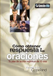 Como Obtener Respuesta a Tus Oraciones: Tu Plan de Accion Espiritual Para 10 Dias (How to Get Your Prayers Answered: Your 10-Day Spiritual Action Plan - Kenneth Copeland, Gloria Copeland