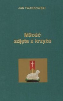 Miłość zdjęta z krzyża - Jan Twardowski