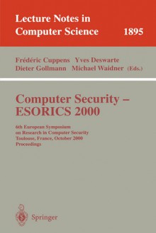 Computer Security - Esorics 2000: 6th European Symposium on Research in Computer Security Toulouse, France, October 4-6, 2000 Proceedings - D. Gollmann, Yves Deswarte, Dieter Gollmann, Michael Waidner, D. Gollmann