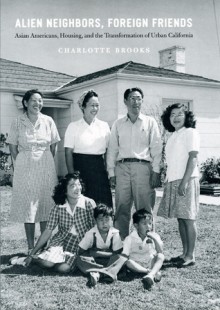 Alien Neighbors, Foreign Friends: Asian Americans, Housing, and the Transformation of Urban California - Charlotte Brooks