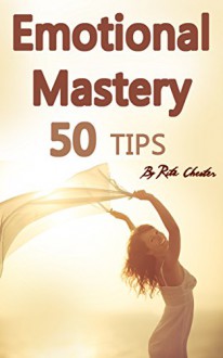 Emotional Mastery: 50 Tips to Help You Master Your Emotions (Emotions, Emotion, Emotional Control, Control Emotions, Emotion Tips, Emotional Maturity, Emotionally Mature, Peace of Mind) - Rita Chester