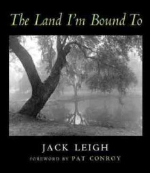 The Land I'm Bound To: Photographs - Jack Leigh, Pat Conroy