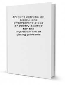 Elegant extrats; or, Useful and entertaining piees of poetry seleted for the improvement of young persons [FACSIMILE] - n/a